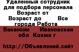 Удаленный сотрудник для подбора персонала › Возраст от ­ 25 › Возраст до ­ 55 - Все города Работа » Вакансии   . Ивановская обл.,Кохма г.